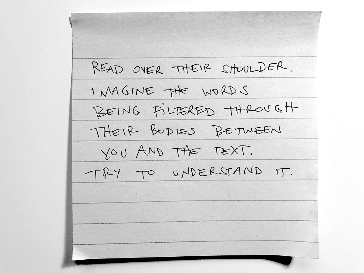 handwritten text on a lined post-it reading: ""Read over their shoulder. Imagine the words being filtered through their bodies between you and the text. Try to understand it."